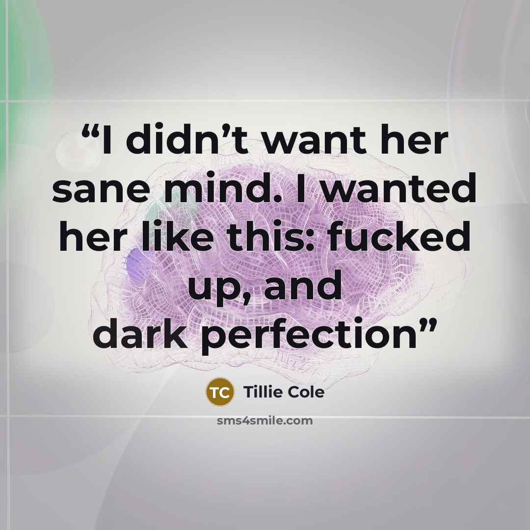 “I didn’t want her sane mind. I wanted her like this: fucked up, and dark perfection” quote by Tillie Cole