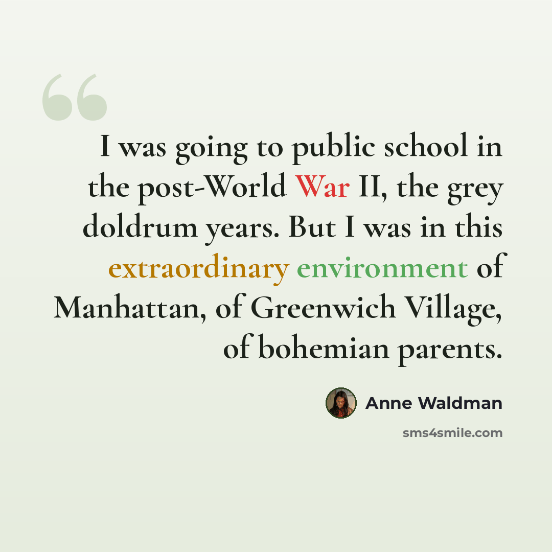“I was going to public school in the post-World War II, the grey doldrum years. But I was in this extraordinary environment of Manhattan, of Greenwich Village, of bohemian parents.” quote by Anne Waldman