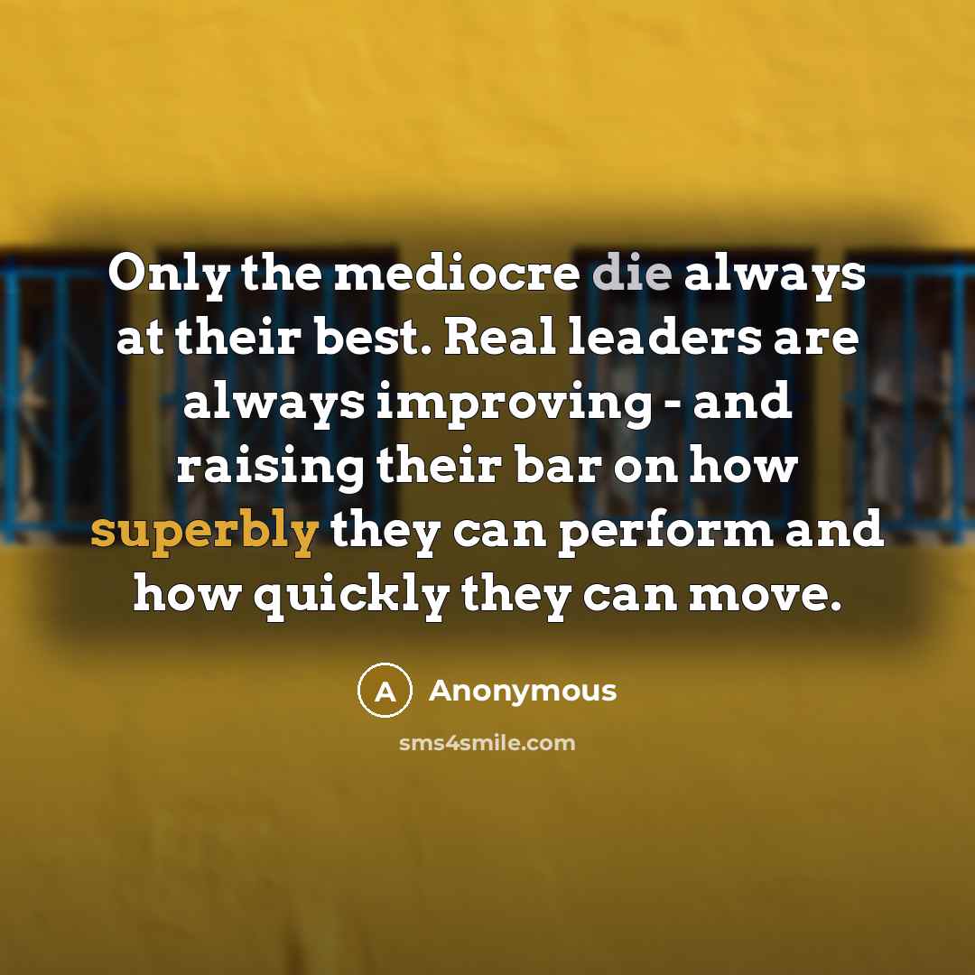 “Only the mediocre die always at their best. Real leaders are always improving - and raising their bar on how superbly they can perform and how quickly they can move.” quote by Anonymous