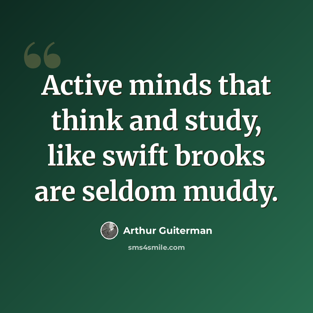“Active minds that think and study, like swift brooks are seldom muddy.” quote by Arthur Guiterman
