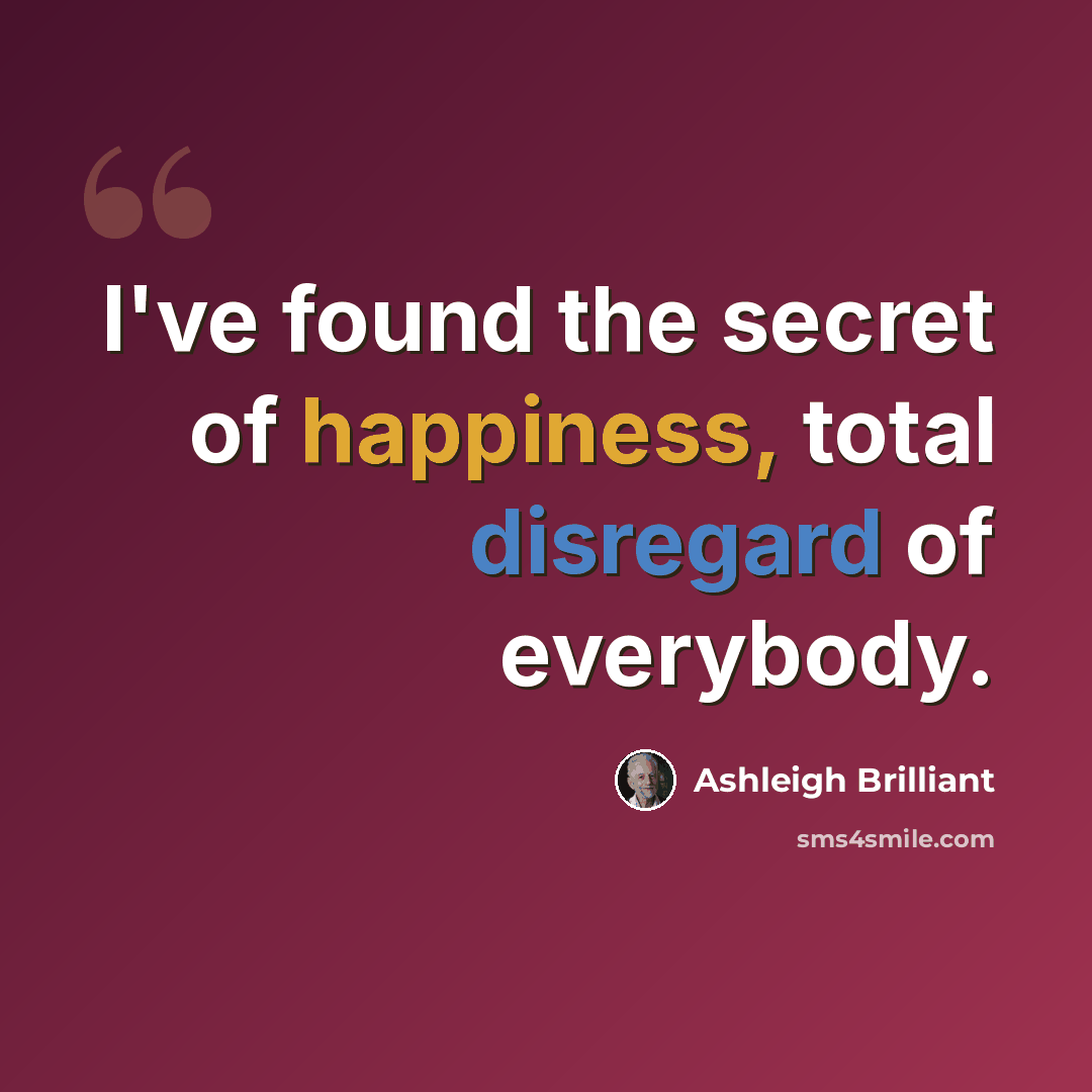 “I've found the secret of happiness, total disregard of everybody.” quote by Ashleigh Brilliant