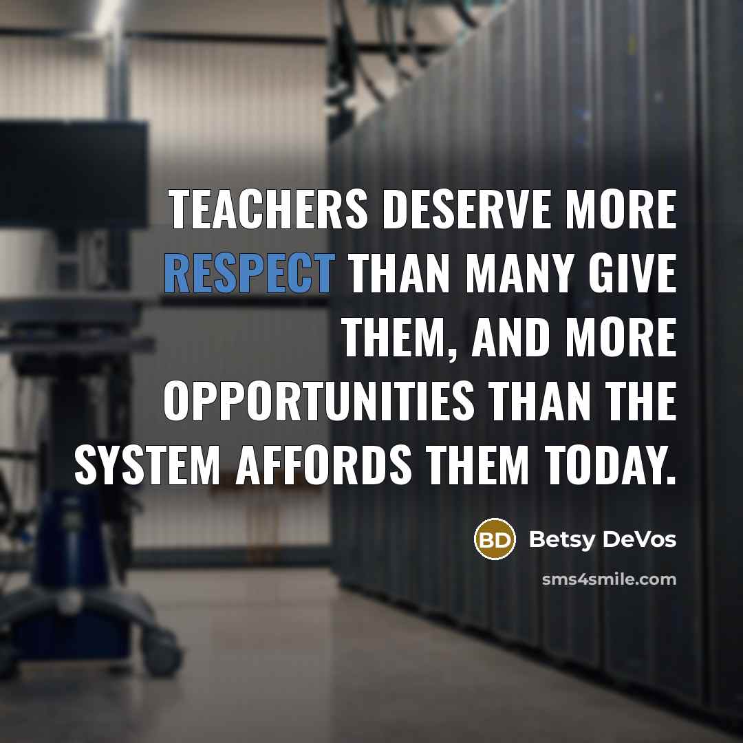 “Teachers deserve more respect than many give them, and more opportunities than the system affords them today.” quote by Betsy DeVos