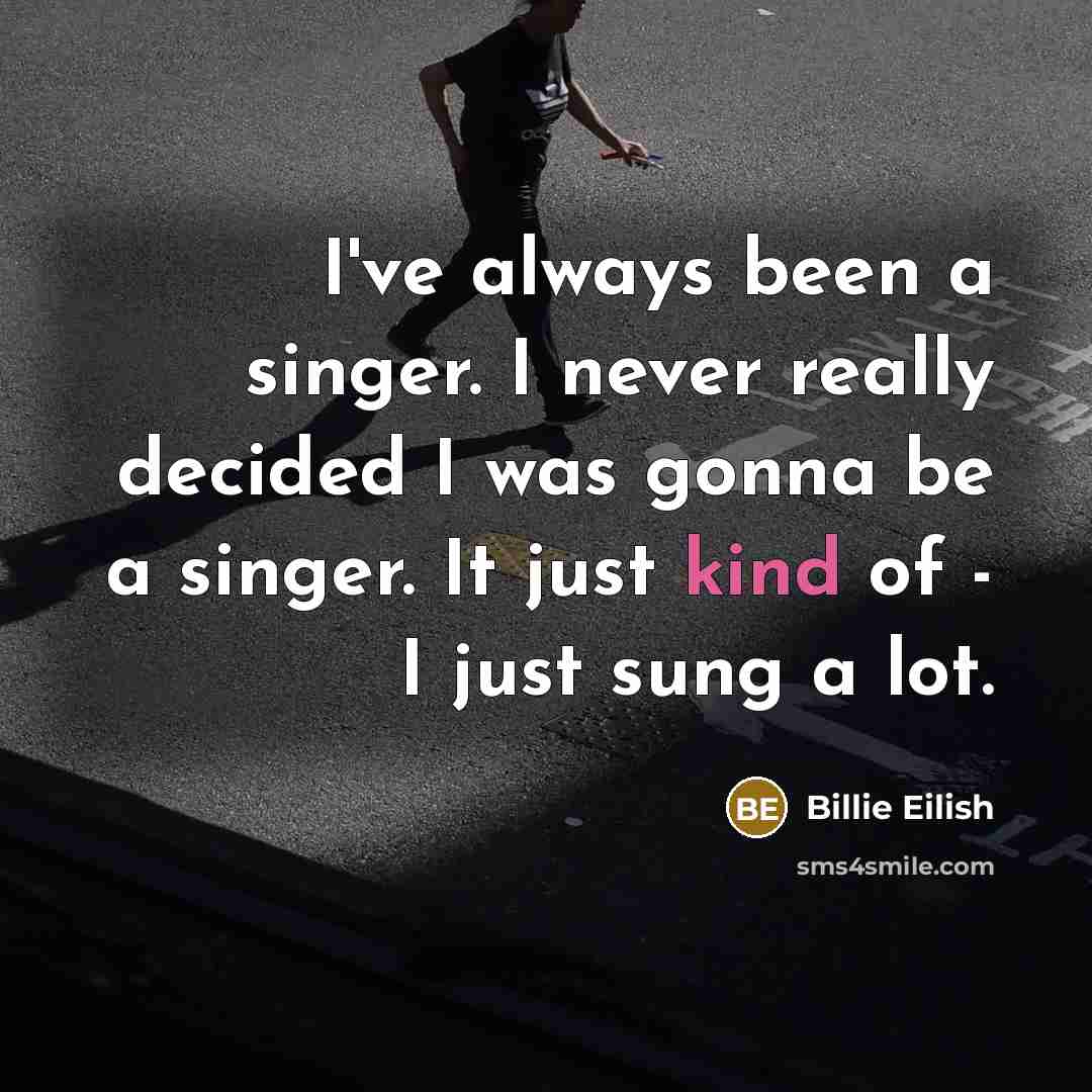 “I've always been a singer. I never really decided I was gonna be a singer. It just kind of - I just sung a lot.” quote by Billie Eilish