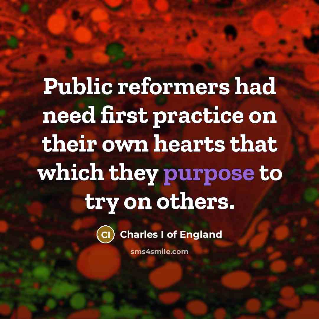 “Public reformers had need first practice on their own hearts that which they purpose to try on others.” quote by Charles I of England
