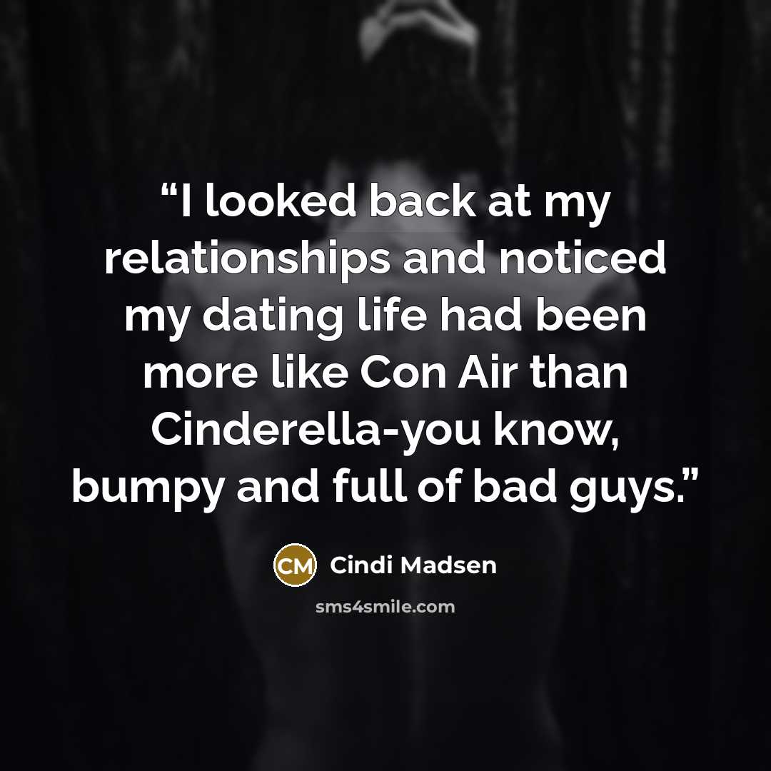 “I looked back at my relationships and noticed my dating life had been more like Con Air than Cinderella-you know, bumpy and full of bad guys.” quote by Cindi Madsen