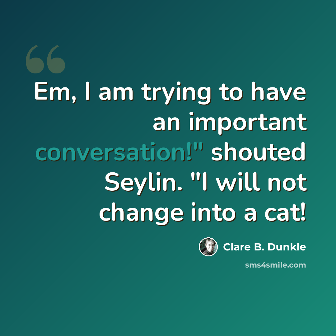 “Em, I am trying to have an important conversation!" shouted Seylin. "I will not change into a cat!” quote by Clare B. Dunkle