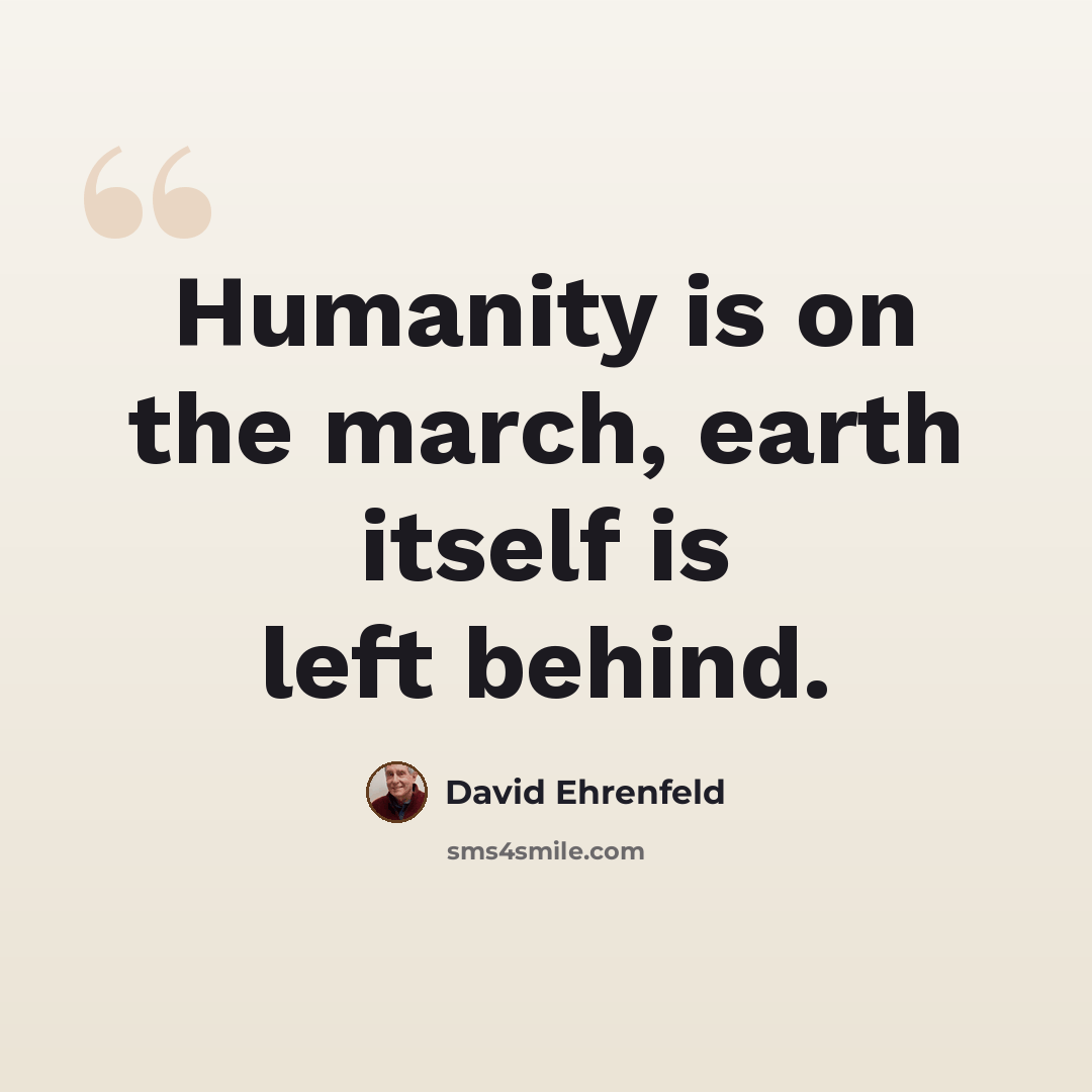 “Humanity is on the march, earth itself is left behind.” quote by David Ehrenfeld