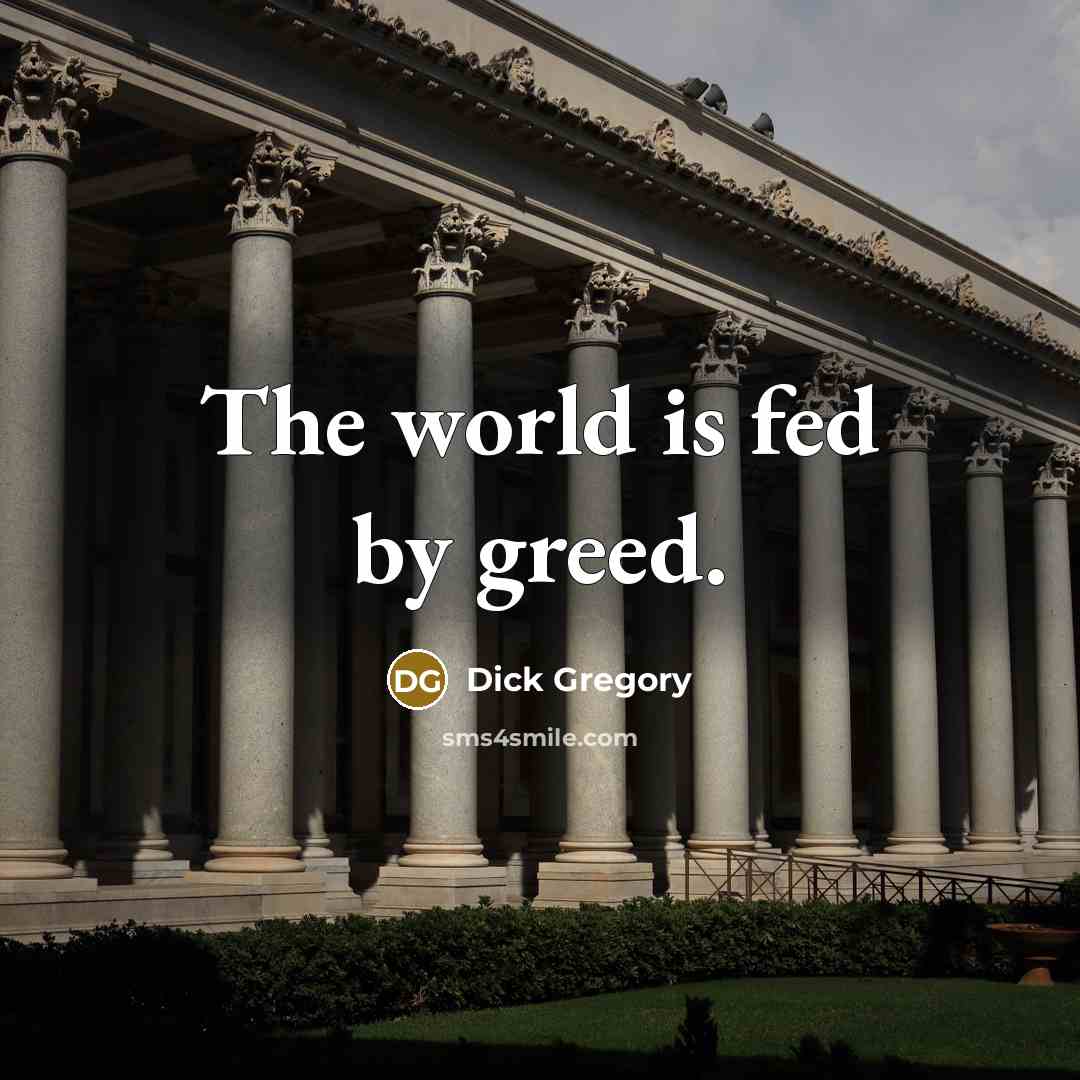 “The world is fed by greed.” quote by Dick Gregory