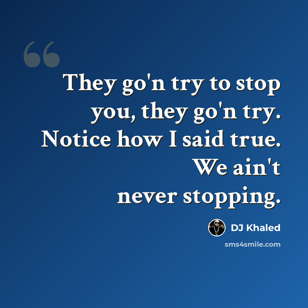 “They go'n try to stop you, they go'n try. Notice how I said true. We ain't never stopping.” quote by DJ Khaled