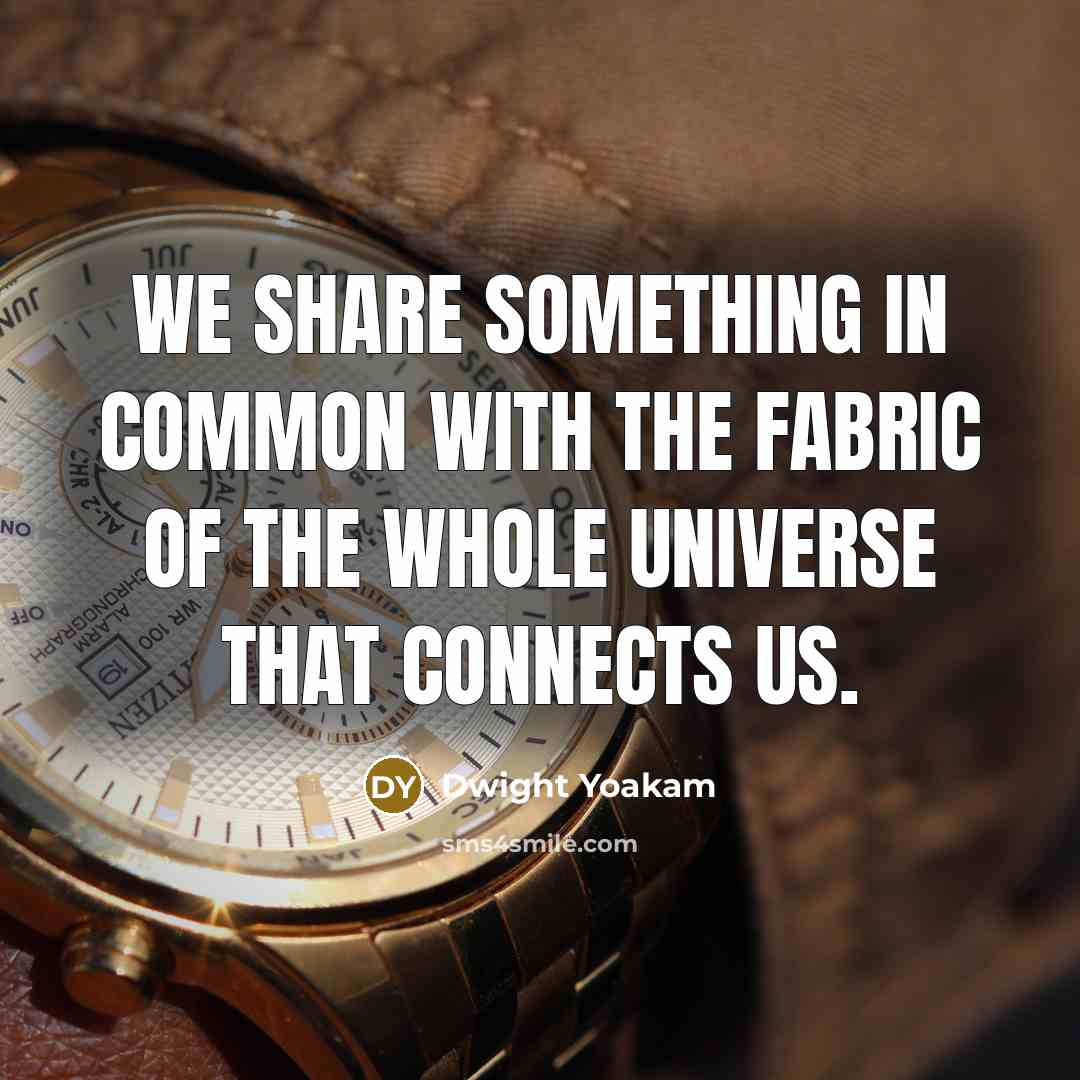 “We share something in common with the fabric of the whole universe that connects us.” quote by Dwight Yoakam