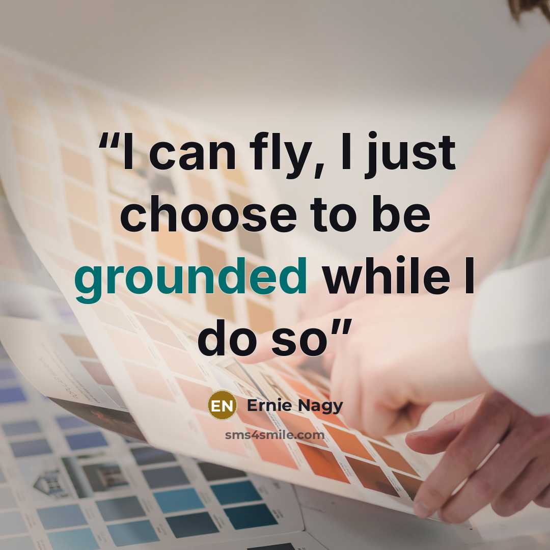 “I can fly, I just choose to be grounded while I do so” quote by Ernie Nagy