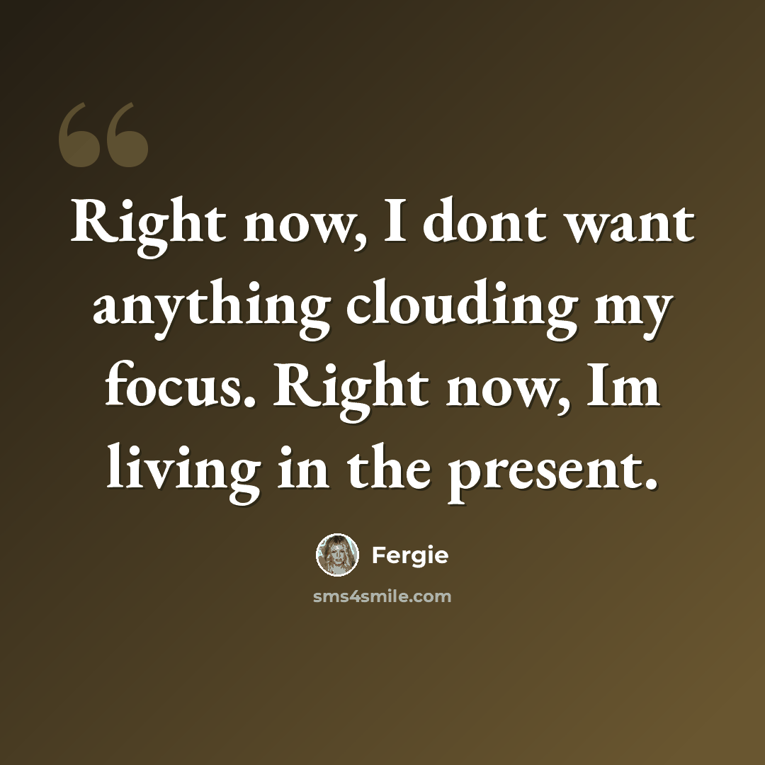 “Right now, I dont want anything clouding my focus. Right now, Im living in the present.” quote by Fergie