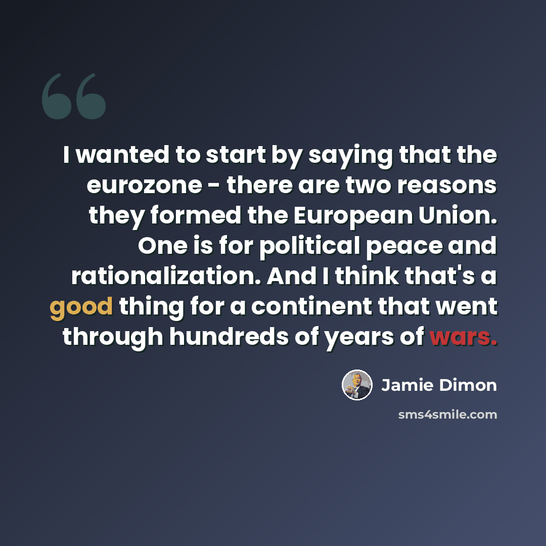 “I wanted to start by saying that the eurozone - there are two reasons they formed the European Union. One is for political peace and rationalization. And I think that's a good thing for a continent that went through hundreds of years of wars.” quote by Jamie Dimon