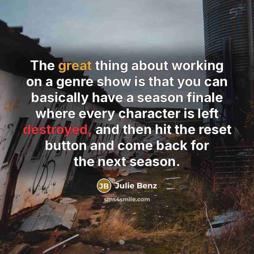 “The great thing about working on a genre show is that you can basically have a season finale where every character is left destroyed, and then hit the reset button and come back for the next season.” quote by Julie Benz