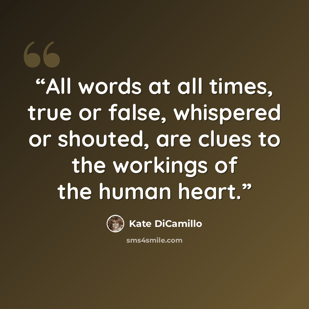“All words at all times, true or false, whispered or shouted, are clues to the workings of the human heart.” quote by Kate DiCamillo