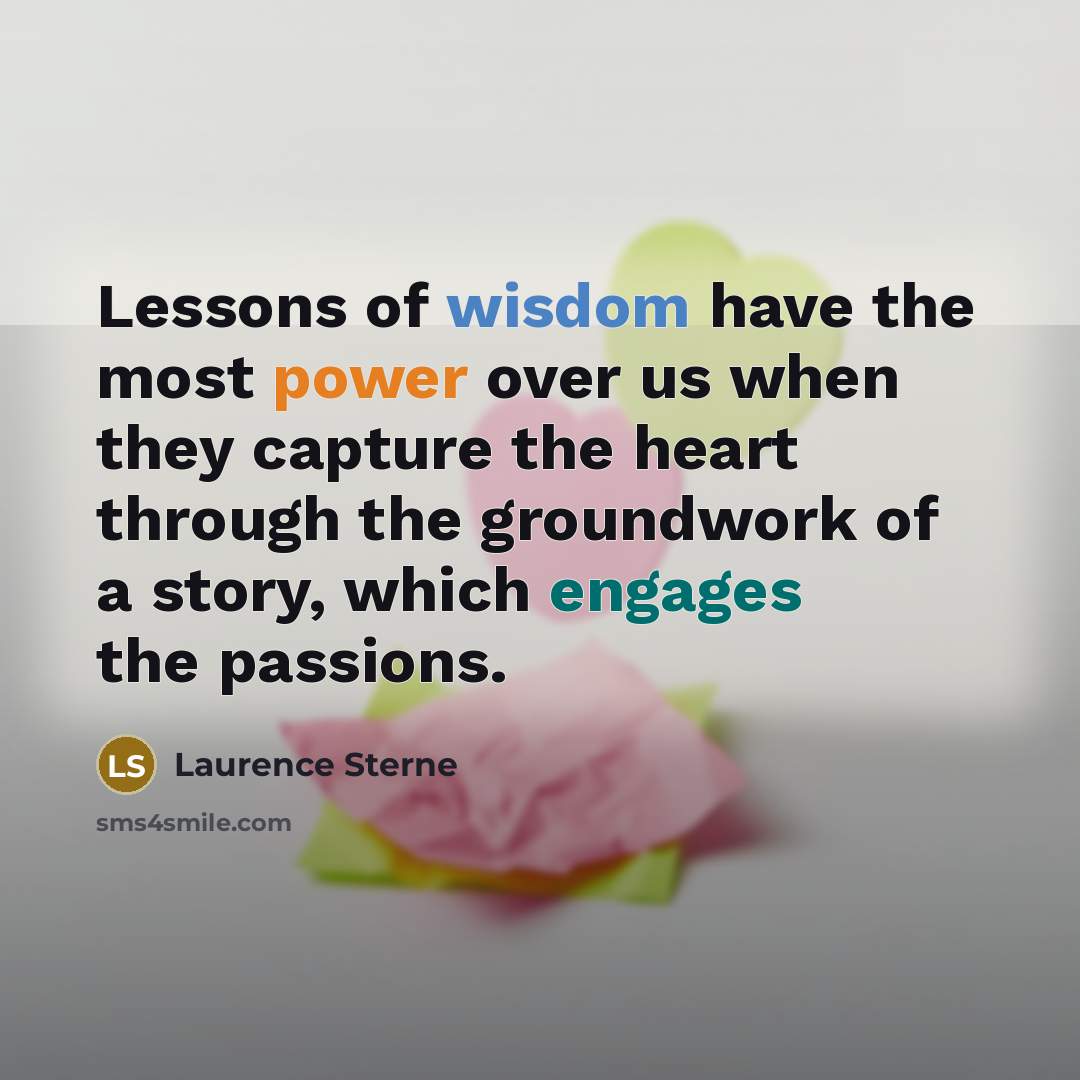“Lessons of wisdom have the most power over us when they capture the heart through the groundwork of a story, which engages the passions.” quote by Laurence Sterne