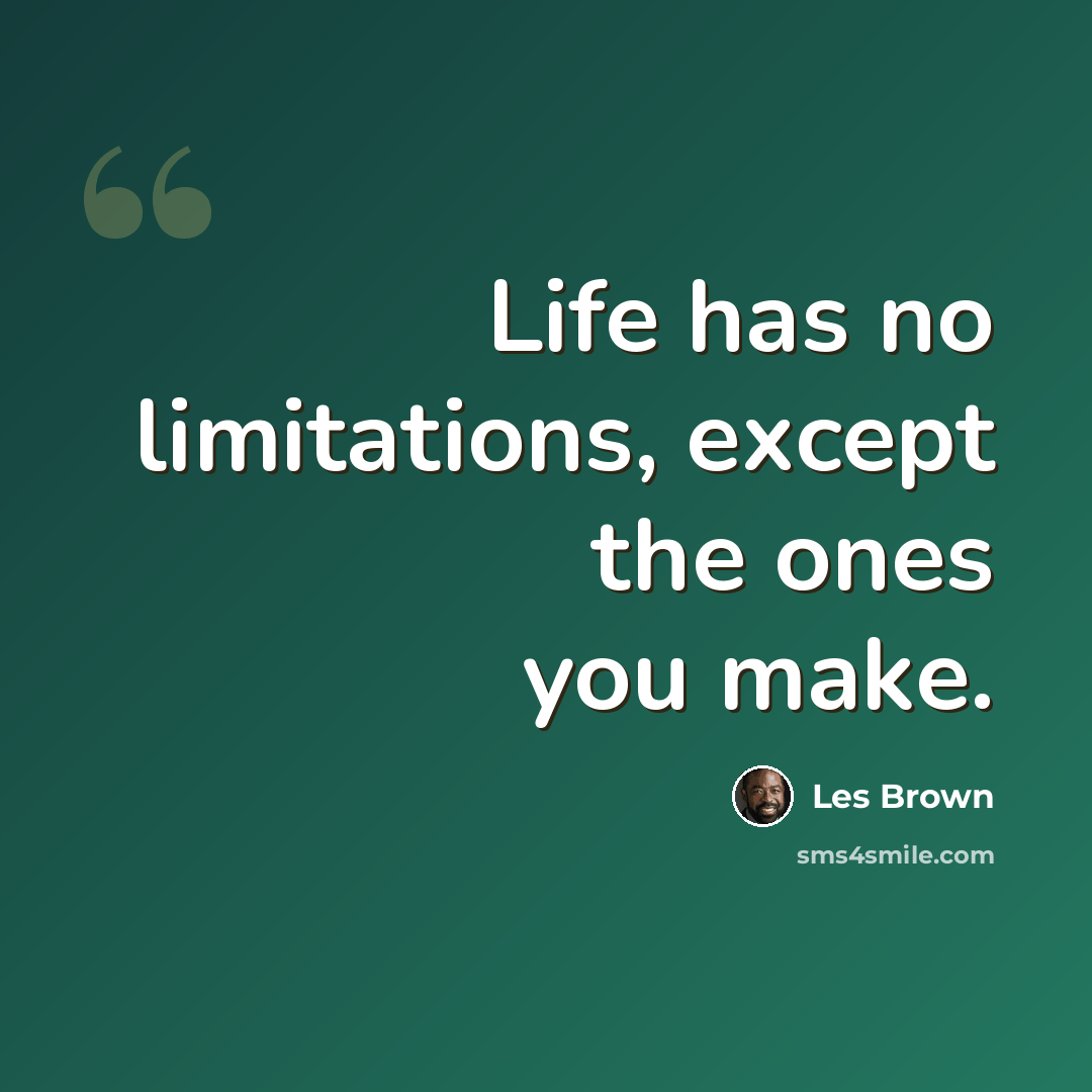 “Life has no limitations, except the ones you make.” quote by Les Brown