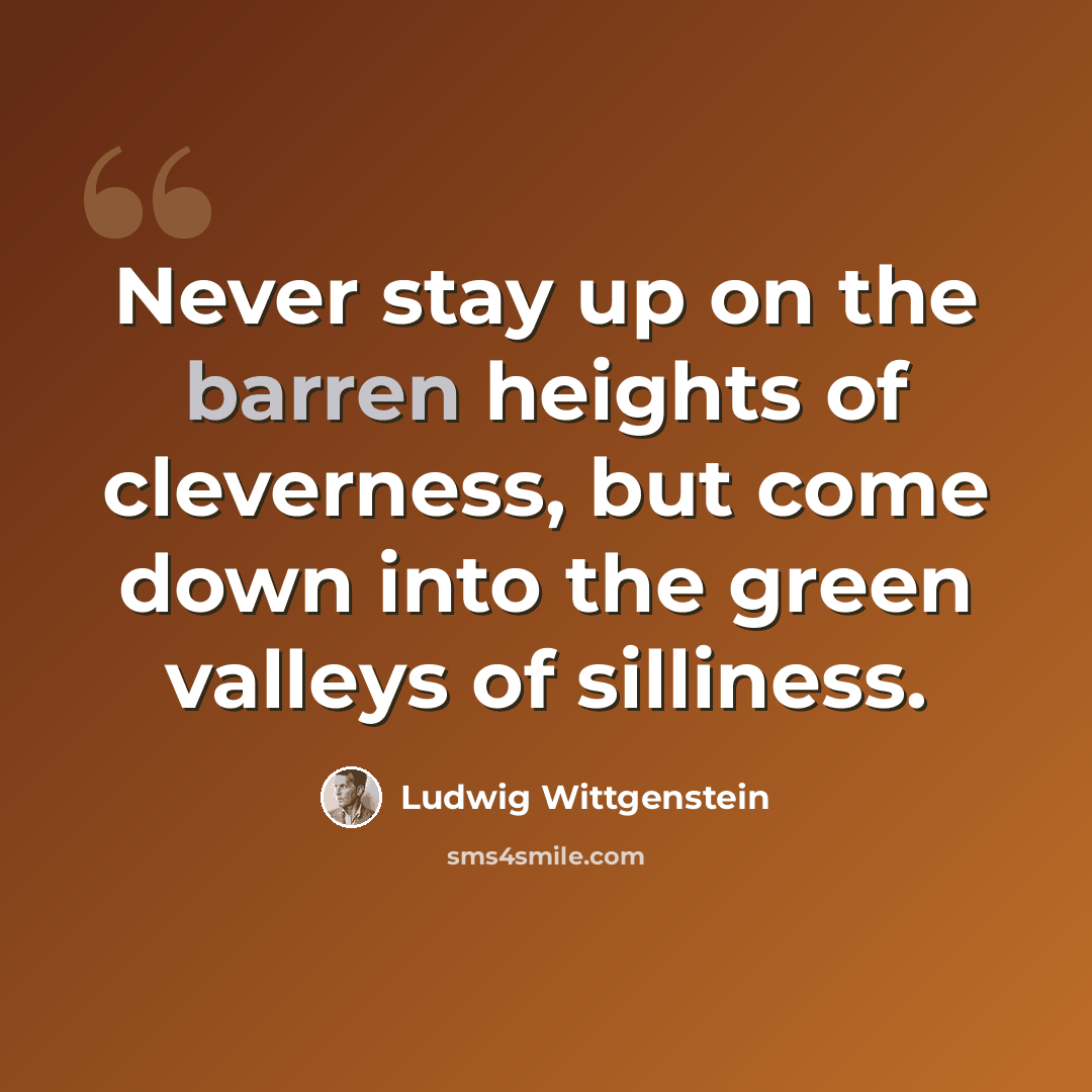 “Never stay up on the barren heights of cleverness, but come down into the green valleys of silliness.” quote by Ludwig Wittgenstein