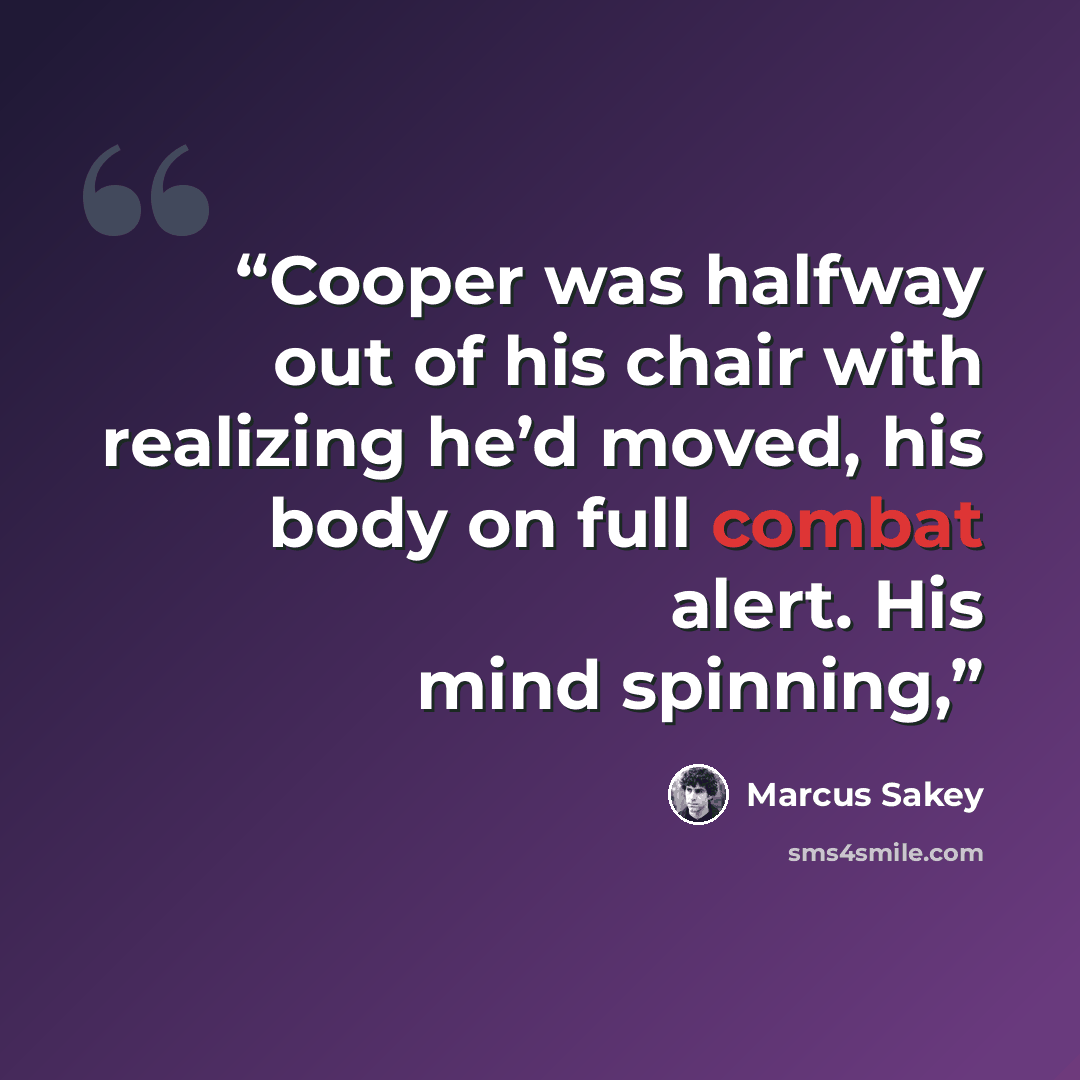 “Cooper was halfway out of his chair with realizing he’d moved, his body on full combat alert. His mind spinning,” quote by Marcus Sakey