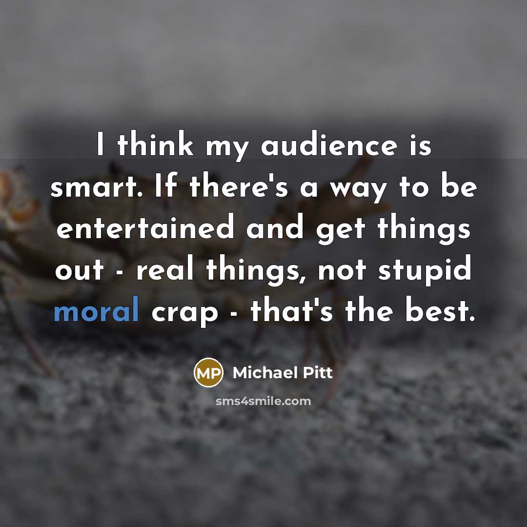 “I think my audience is smart. If there's a way to be entertained and get things out - real things, not stupid moral crap - that's the best.” quote by Michael Pitt