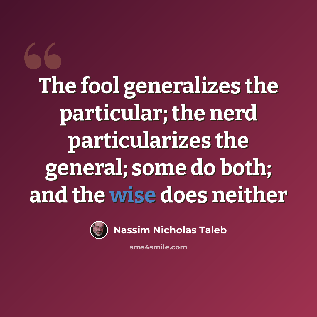 “The fool generalizes the particular; the nerd particularizes the general; some do both; and the wise does neither” quote by Nassim Nicholas Taleb