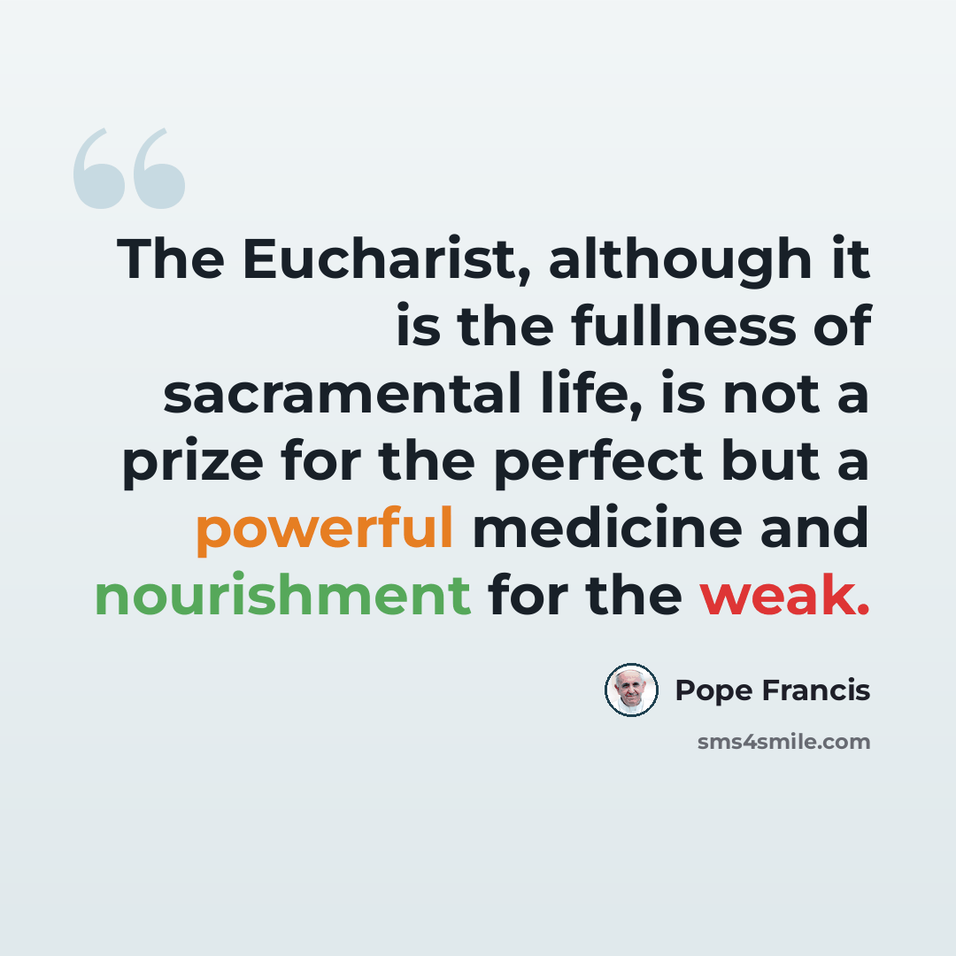 “The Eucharist, although it is the fullness of sacramental life, is not a prize for the perfect but a powerful medicine and nourishment for the weak.” quote by Pope Francis