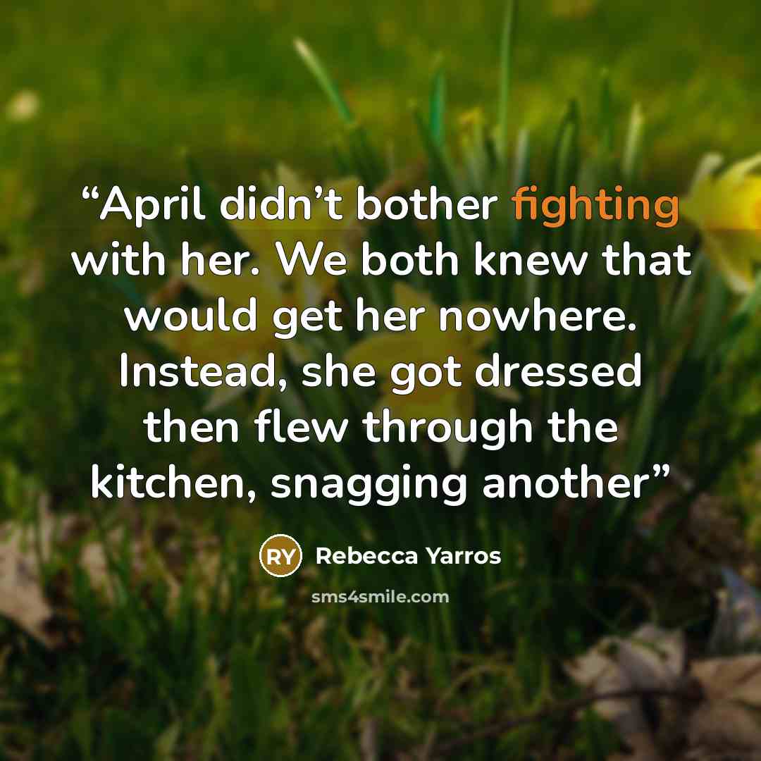 “April didn’t bother fighting with her. We both knew that would get her nowhere. Instead, she got dressed then flew through the kitchen, snagging another” quote by Rebecca Yarros