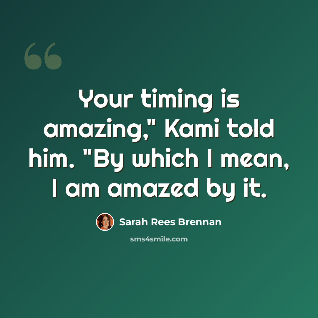 “Your timing is amazing," Kami told him. "By which I mean, I am amazed by it.” quote by Sarah Rees Brennan