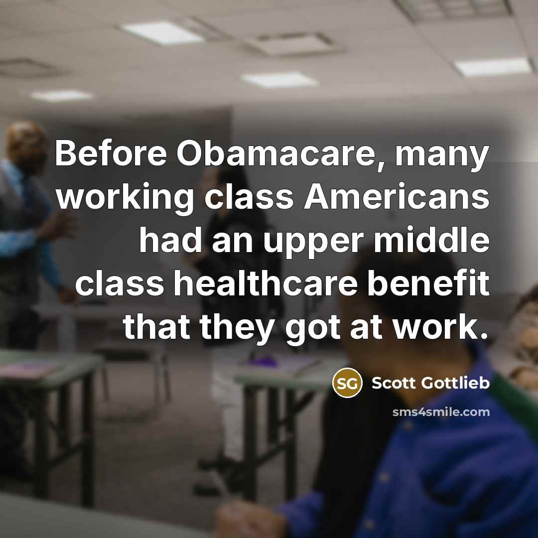 “Before Obamacare, many working class Americans had an upper middle class healthcare benefit that they got at work.” quote by Scott Gottlieb