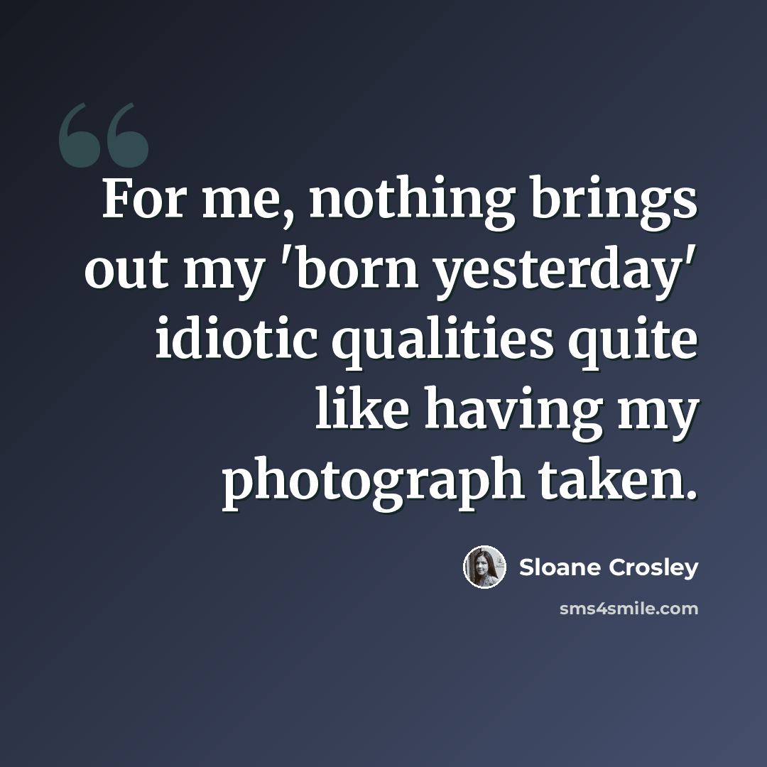 “For me, nothing brings out my 'born yesterday' idiotic qualities quite like having my photograph taken.” quote by Sloane Crosley