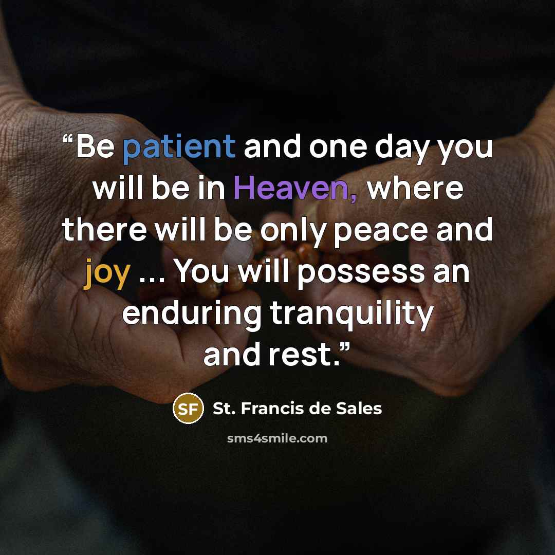 “Be patient and one day you will be in Heaven, where there will be only peace and joy ... You will possess an enduring tranquility and rest.” quote by St. Francis de Sales