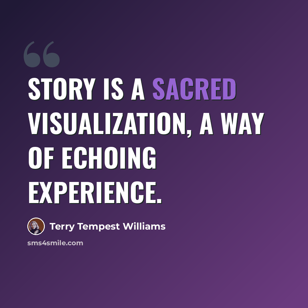 “Story is a sacred visualization, a way of echoing experience.” quote by Terry Tempest Williams