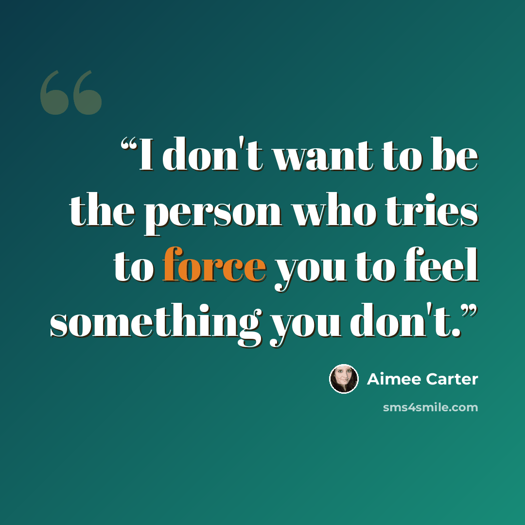 “I don't want to be the person who tries to force you to feel something you don't.” quote by Aimee Carter
