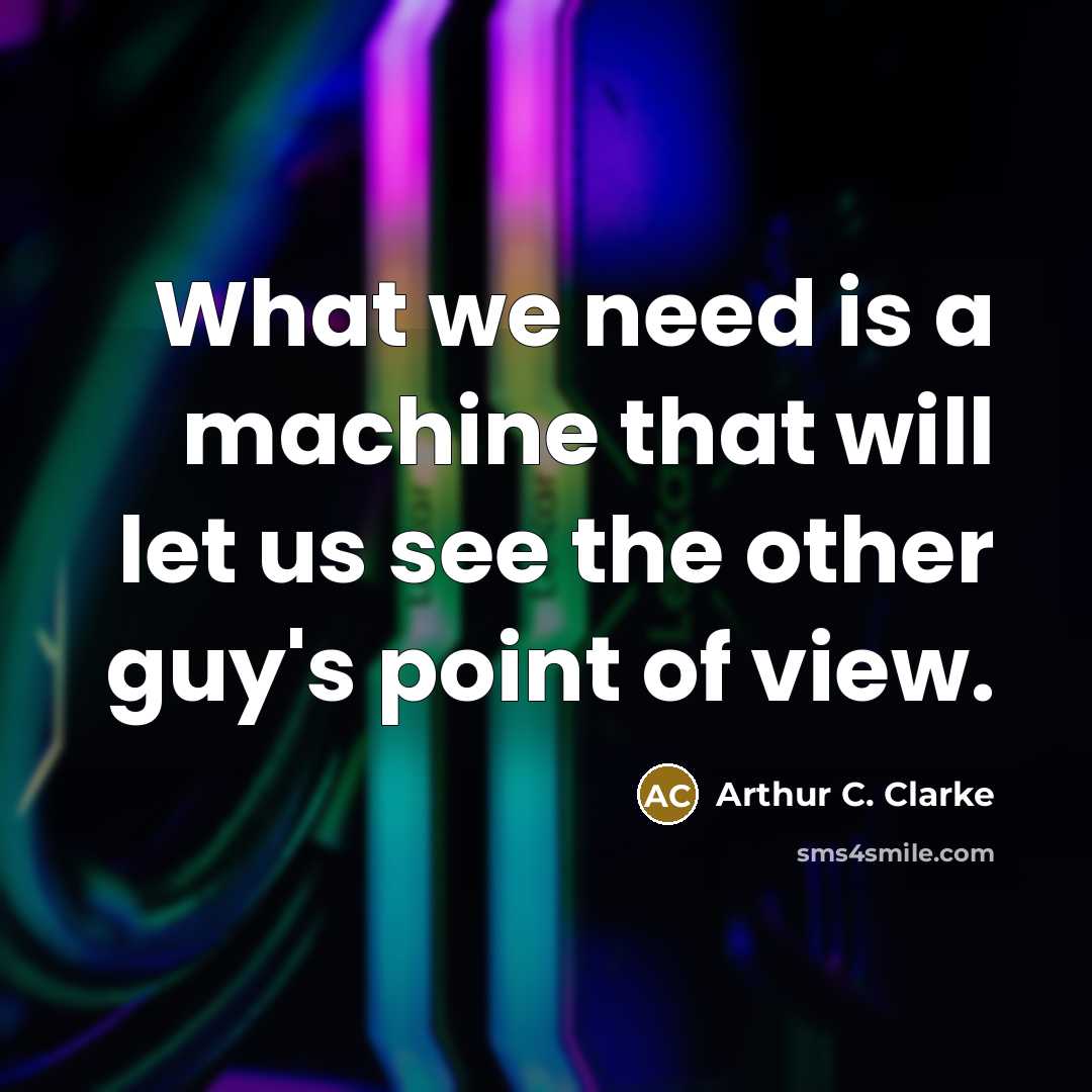 “What we need is a machine that will let us see the other guy's point of view.” quote by Arthur C. Clarke
