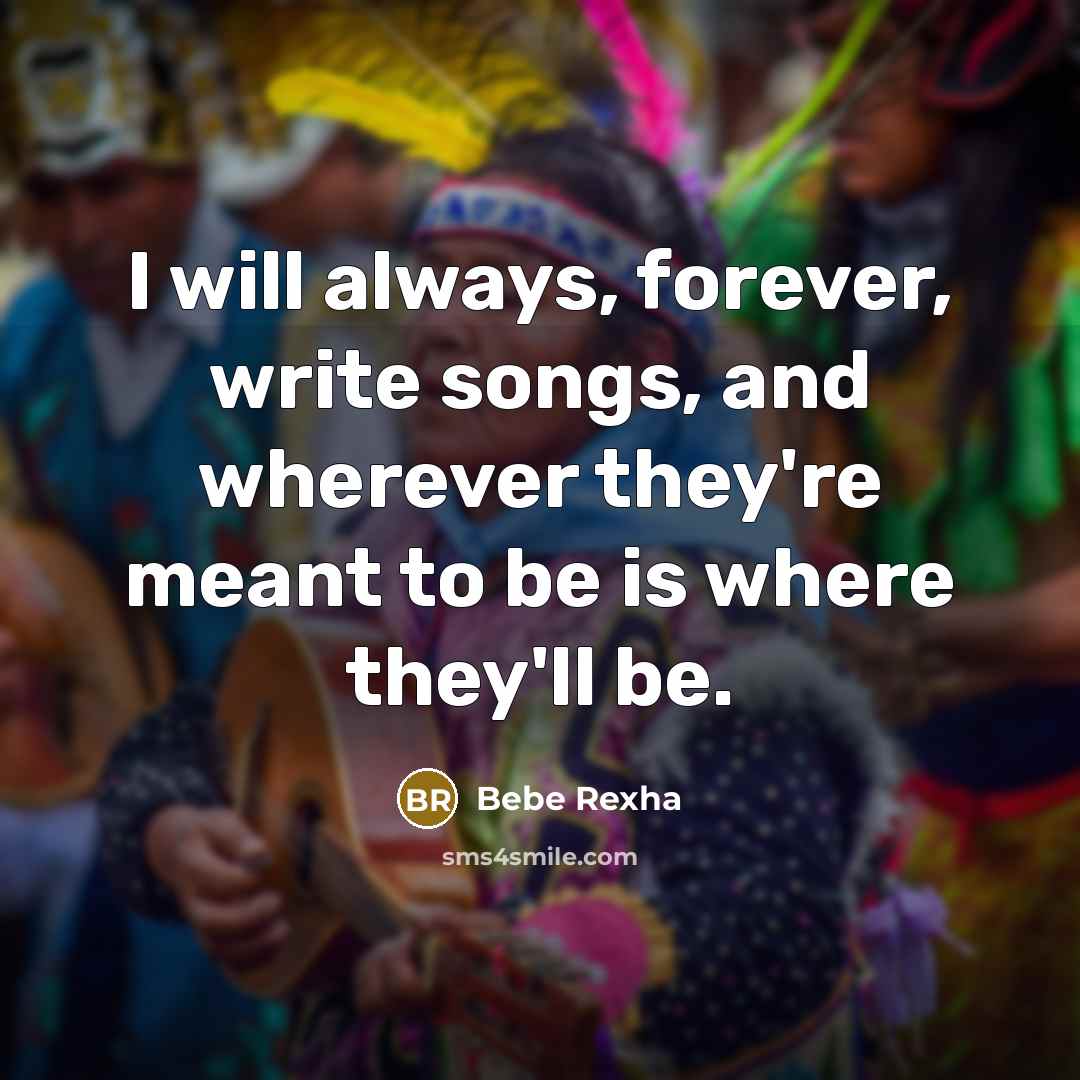 “I will always, forever, write songs, and wherever they're meant to be is where they'll be.” quote by Bebe Rexha