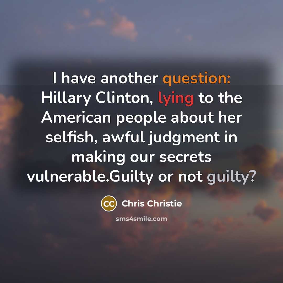 “I have another question: Hillary Clinton, lying to the American people about her selfish, awful judgment in making our secrets vulnerable.Guilty or not guilty?” quote by Chris Christie