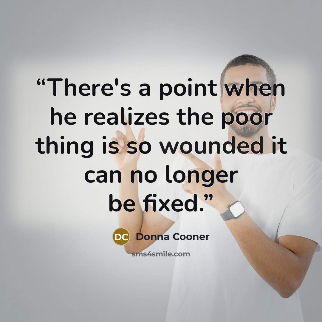 “There's a point when he realizes the poor thing is so wounded it can no longer be fixed.” quote by Donna Cooner