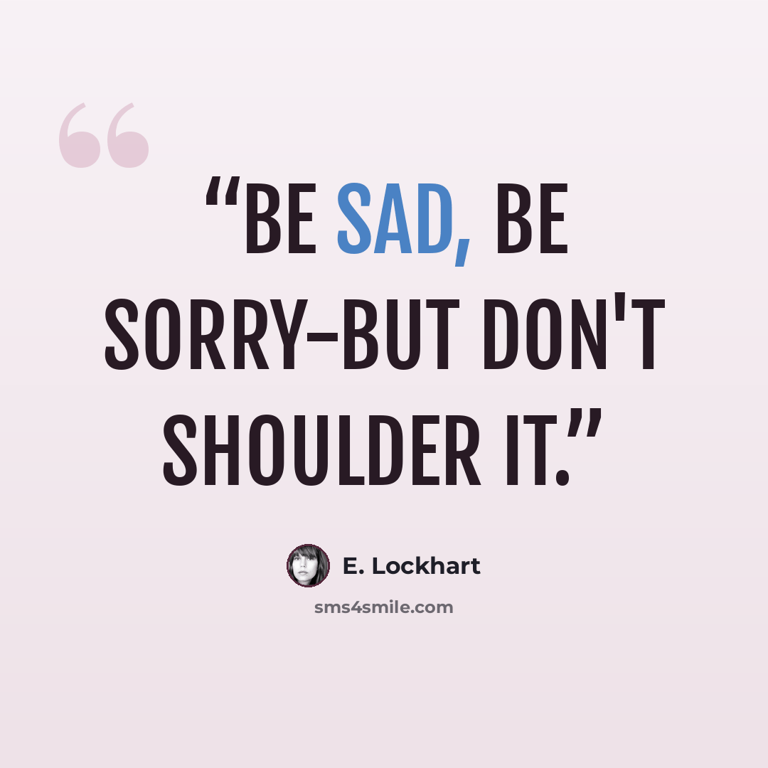 “Be sad, be sorry-but don't shoulder it.” quote by E. Lockhart