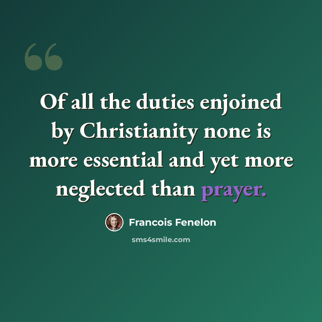 “Of all the duties enjoined by Christianity none is more essential and yet more neglected than prayer.” quote by Francois Fenelon