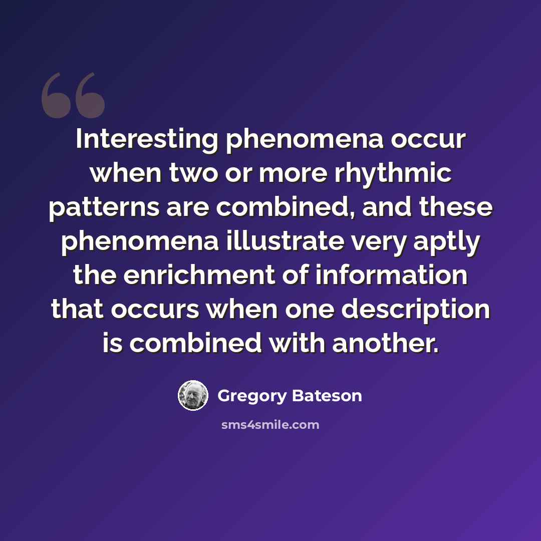 “Interesting phenomena occur when two or more rhythmic patterns are combined, and these phenomena illustrate very aptly the enrichment of information that occurs when one description is combined with another.” quote by Gregory Bateson