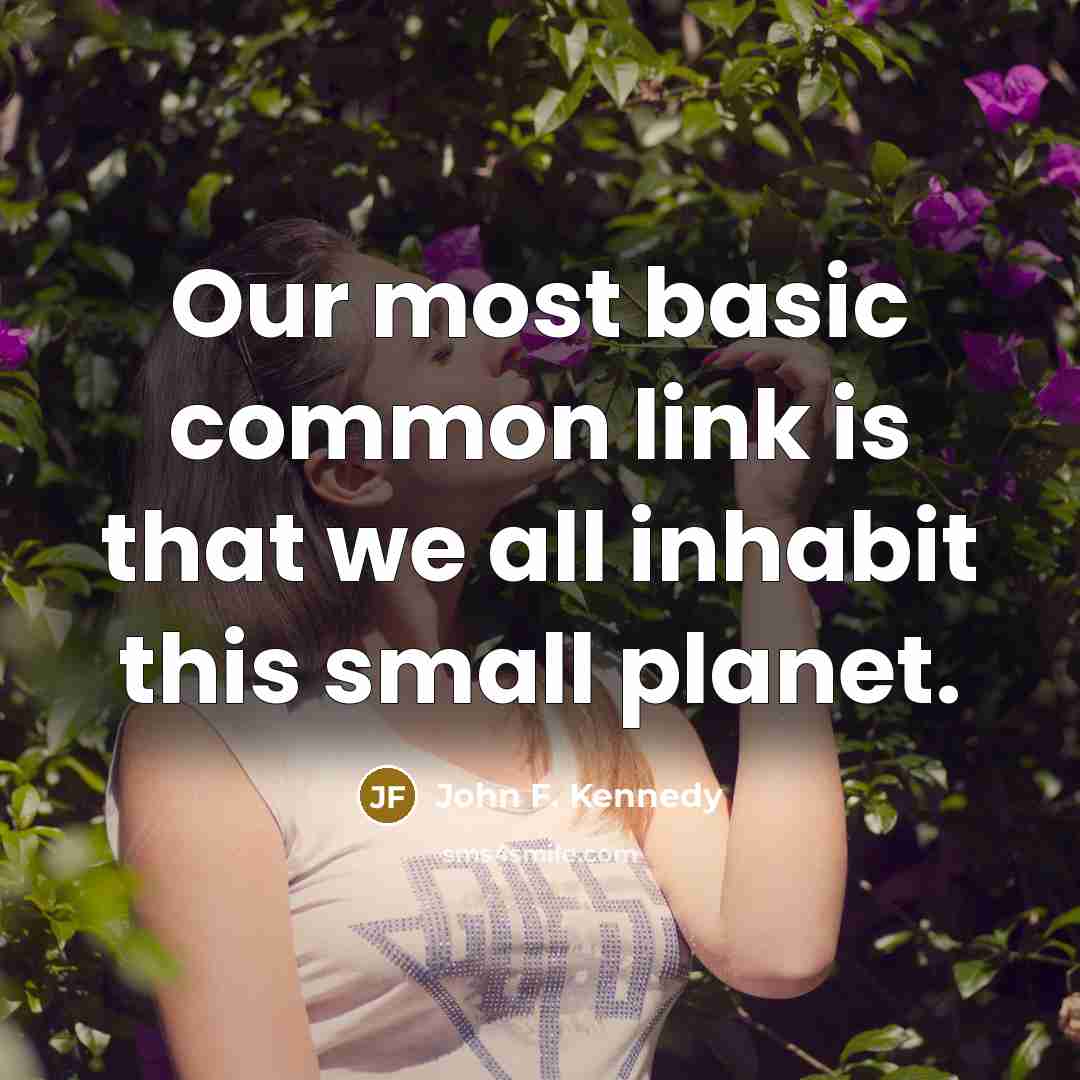 “Our most basic common link is that we all inhabit this small planet.” quote by John F. Kennedy