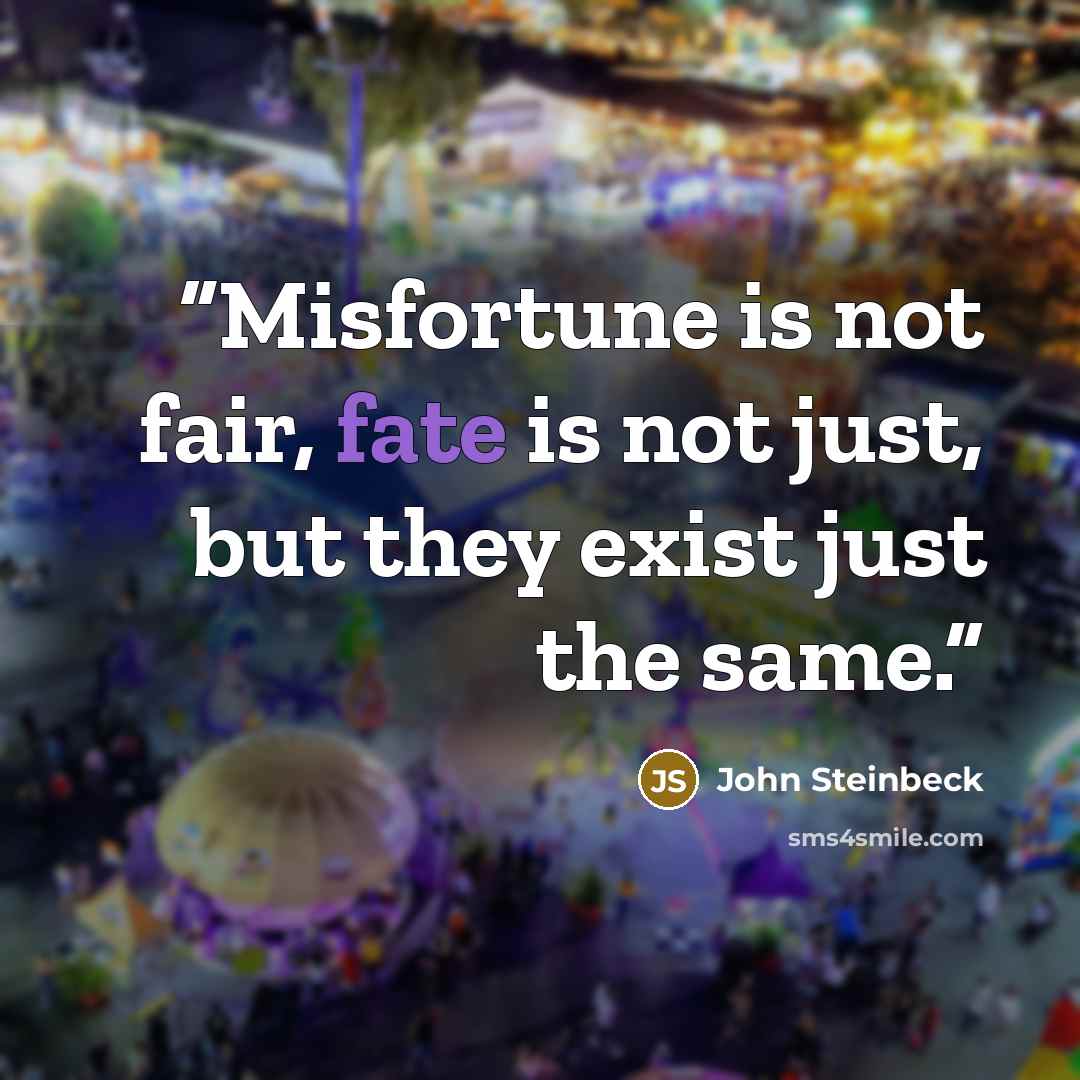 “Misfortune is not fair, fate is not just, but they exist just the same.” quote by John Steinbeck