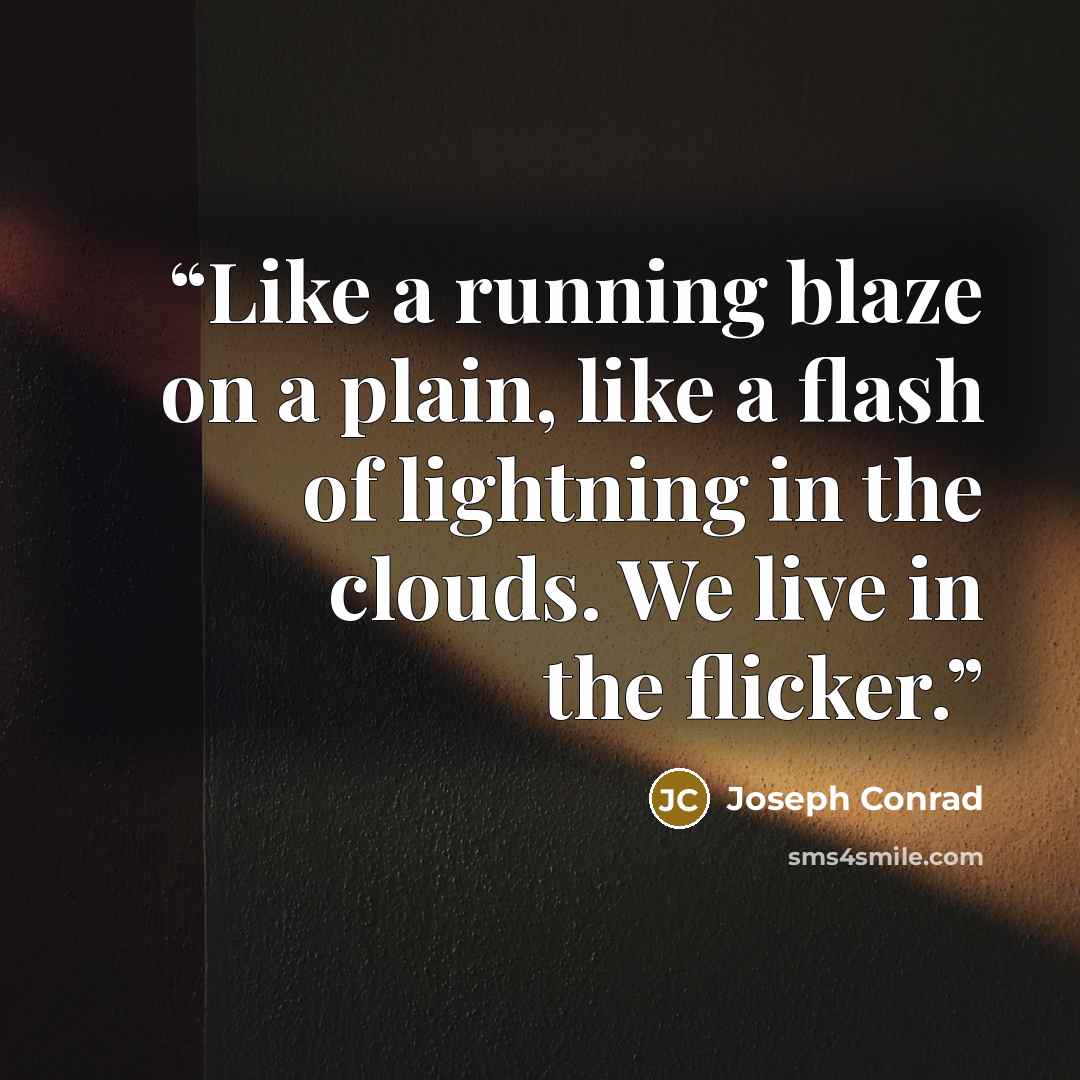 “Like a running blaze on a plain, like a flash of lightning in the clouds. We live in the flicker.” quote by Joseph Conrad