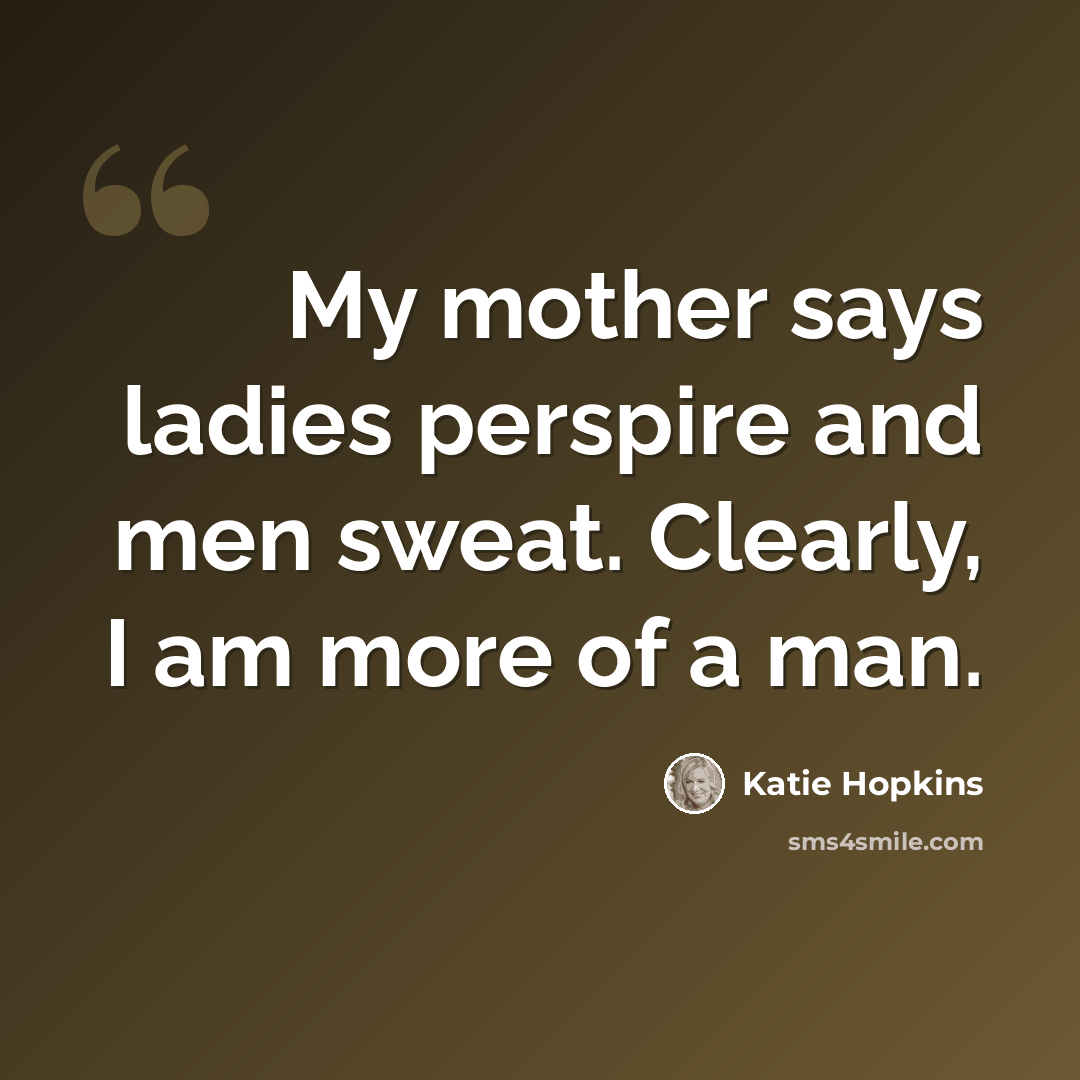 “My mother says ladies perspire and men sweat. Clearly, I am more of a man.” quote by Katie Hopkins