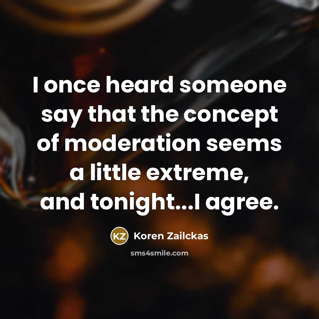 “I once heard someone say that the concept of moderation seems a little extreme, and tonight...I agree.” quote by Koren Zailckas