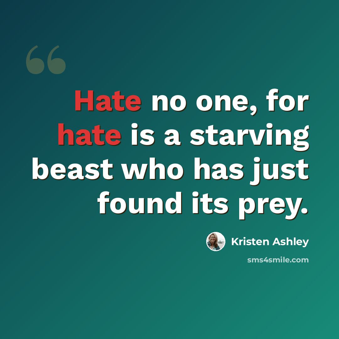 “Hate no one, for hate is a starving beast who has just found its prey.” quote by Kristen Ashley