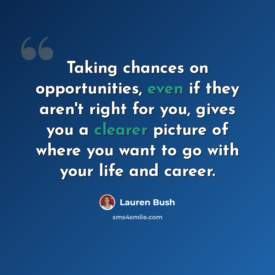 “Taking chances on opportunities, even if they aren't right for you, gives you a clearer picture of where you want to go with your life and career.” quote by Lauren Bush