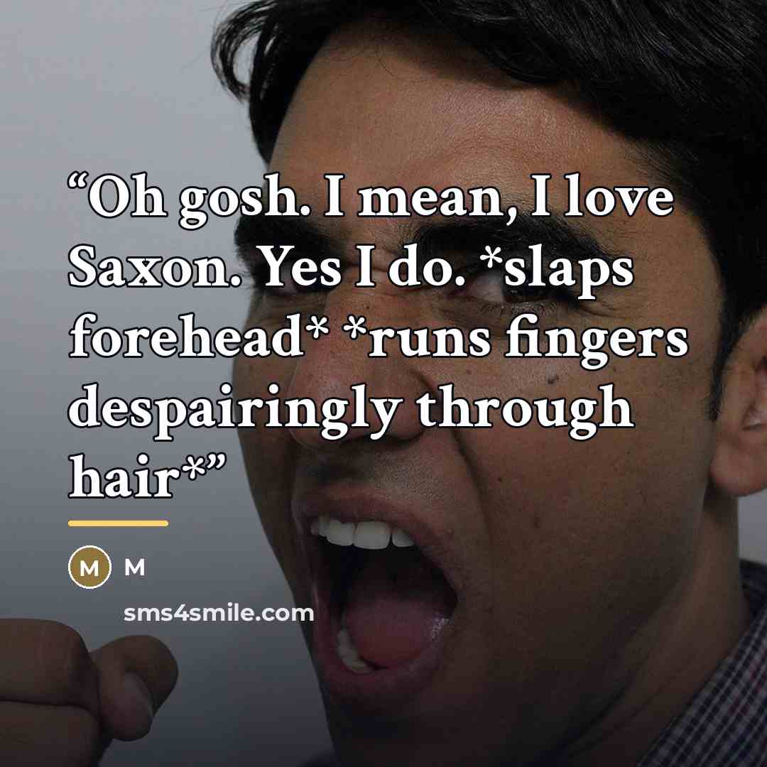 “Oh gosh. I mean, I love Saxon. Yes I do. *slaps forehead* *runs fingers despairingly through hair*” quote by M