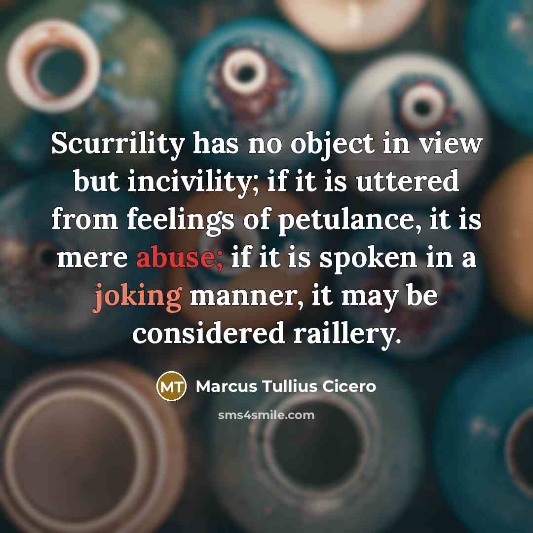 “Scurrility has no object in view but incivility; if it is uttered from feelings of petulance, it is mere abuse; if it is spoken in a joking manner, it may be considered raillery.” quote by Marcus Tullius Cicero