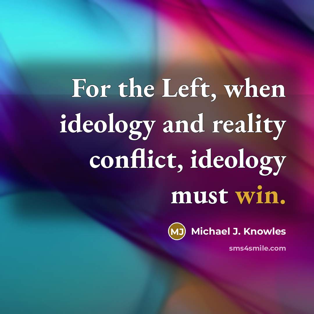 “For the Left, when ideology and reality conflict, ideology must win.” quote by Michael J. Knowles